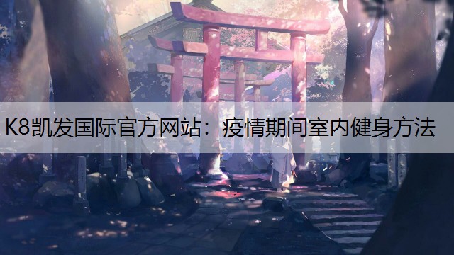 K8凯发国际官方网站：疫情期间室内健身方法