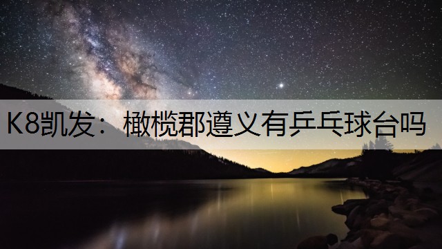 K8凯发：橄榄郡遵义有乒乓球台吗