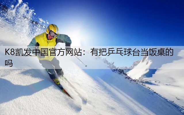 K8凯发中国官方网站：有把乒乓球台当饭桌的吗