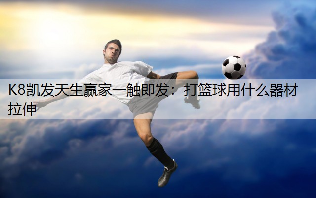 K8凯发天生赢家一触即发：打篮球用什么器材拉伸