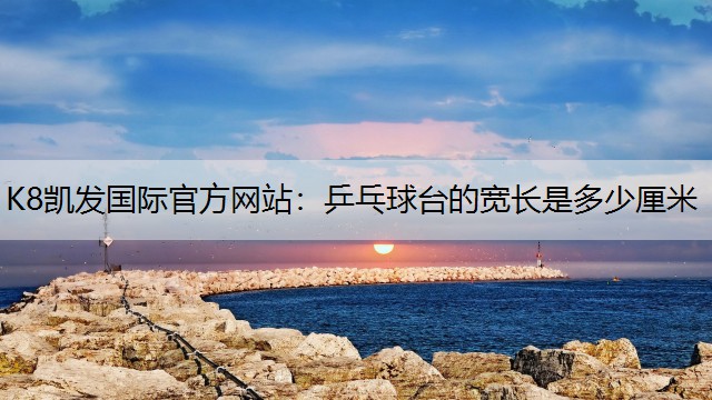 K8凯发国际官方网站：乒乓球台的宽长是多少厘米