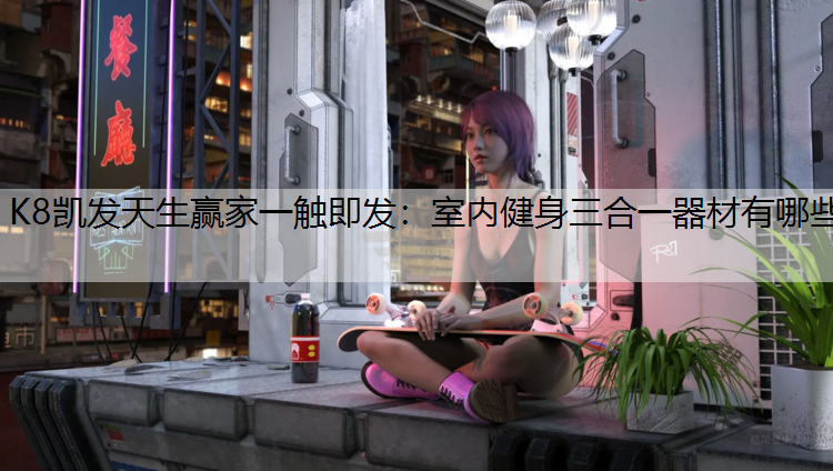K8凯发天生赢家一触即发：室内健身三合一器材有哪些