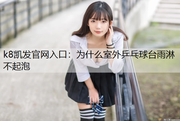 k8凯发官网入口：为什么室外乒乓球台雨淋不起泡