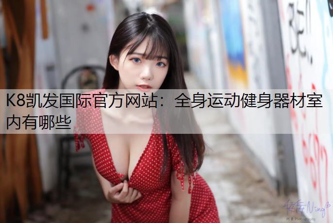 K8凯发国际官方网站：全身运动健身器材室内有哪些