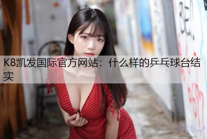 K8凯发国际官方网站：什么样的乒乓球台结实