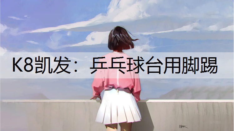 K8凯发：乒乓球台用脚踢