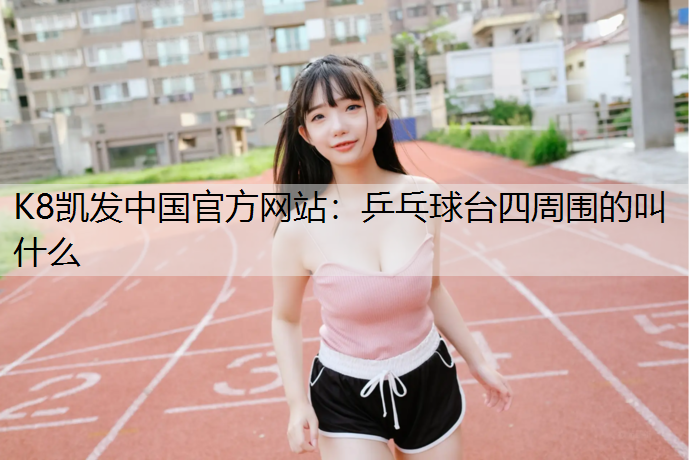 K8凯发中国官方网站：乒乓球台四周围的叫什么