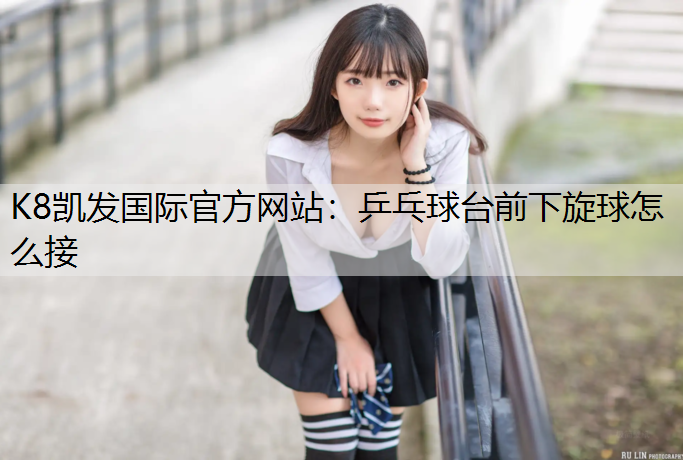 K8凯发国际官方网站：乒乓球台前下旋球怎么接