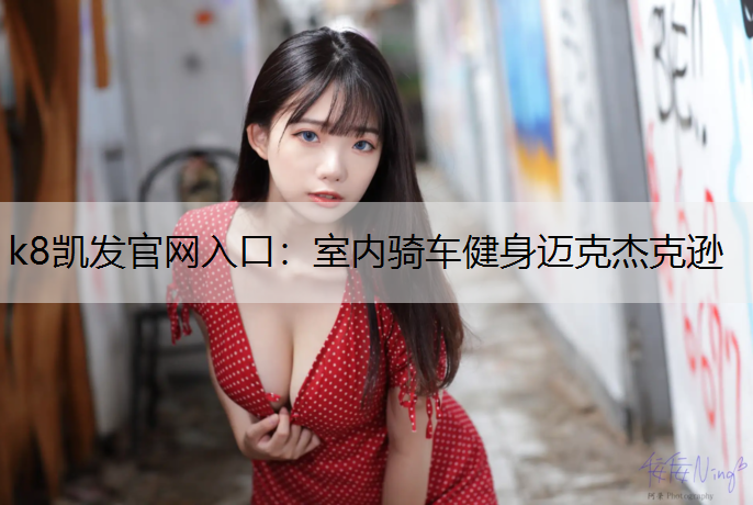 k8凯发官网入口：室内骑车健身迈克杰克逊
