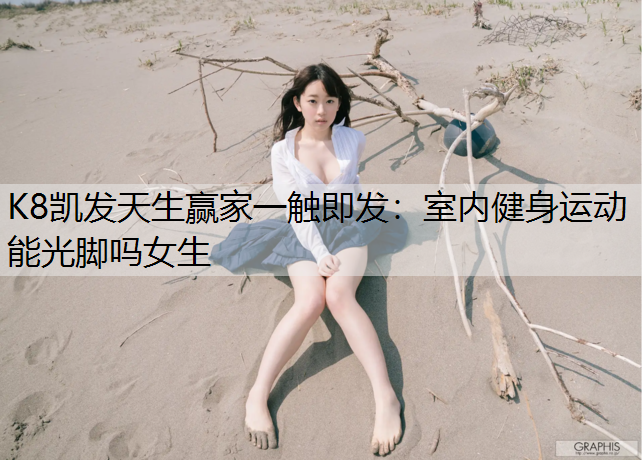 K8凯发天生赢家一触即发：室内健身运动能光脚吗女生