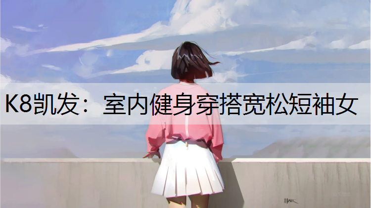 K8凯发：室内健身穿搭宽松短袖女