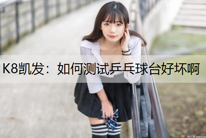 K8凯发：如何测试乒乓球台好坏啊