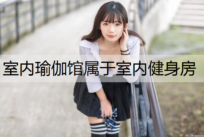 室内瑜伽馆属于室内健身房 室内瑜伽馆属于室内健身房