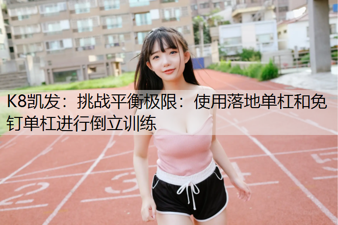 挑战平衡极限：使用落地单杠和免钉单杠进行倒立训练